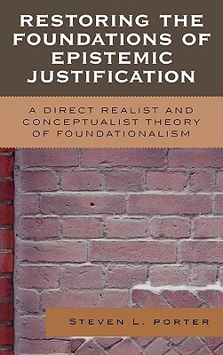 Restoring the Foundations of Epistemic Justification: A Direct Realist and Conceptualist Theory of Foundationalism by Steven Porter