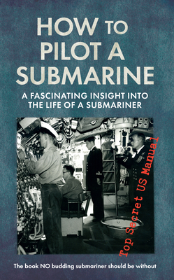 How to Pilot a Submarine: A Fascinating Insight Into the Life of a Submariner: Top Secret US Manual by United States Navy