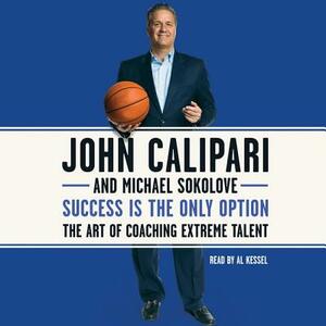 Success Is the Only Option: The Art of Coaching Extreme Talent by Michael Sokolove, John Calipari