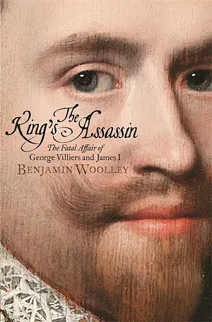 The King's Assassin: The Fatal Affair of George Villiers and James I by Benjamin Woolley