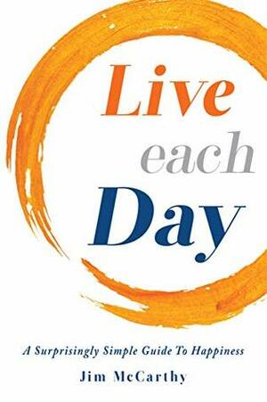 Live Each Day: A Surprisingly Simple Guide to Happiness by Jim McCarthy