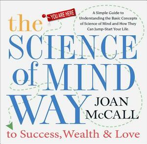The Science of Mind Way to Success, Wealth & Love: A Simple Guide to Understanding the Basic Concepts of Science of Mind and How They Can Jump-Start Y by Joan McCall