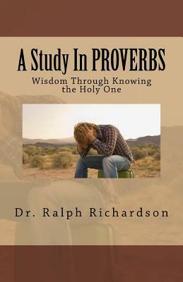 A Study In PROVERBS: Wisdom Through Knowing the Holy One by Ralph Richardson