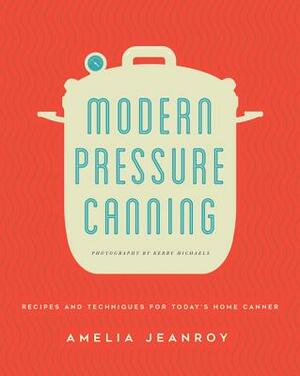 Modern Pressure Canning: Recipes and Techniques for Today's Home Canner by Amelia Jeanroy