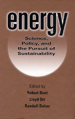 Energy: Science, Policy, and the Pursuit of Sustainability by Lloyd Orr, Robert Bent