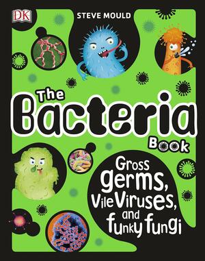 The Bacteria Book: Gross Germs, Vile Viruses, and Funky Fungi by Steve Mould