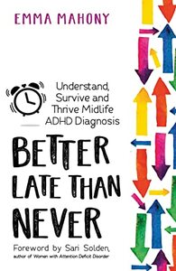 Better Late Than Never: Understand, Survive and Thrive — Midlife ADHD Diagnosis by Emma Mahony, Sari Solden