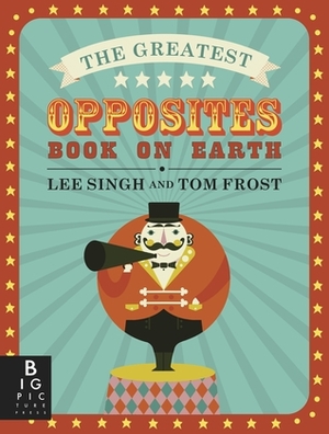 The Greatest Opposites Book on Earth by Lee Singh, Tom Frost