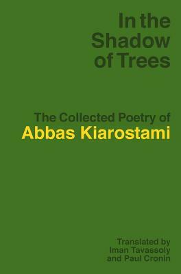 In the Shadow of Trees: The Collected Poetry of Abbas Kiarostami by Abbas Kiarostami