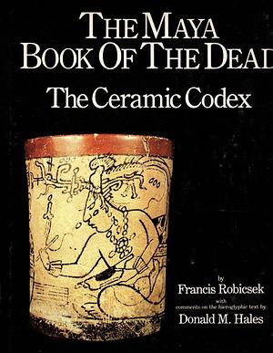 The Maya Book of the Dead: The Ceramic Codex by Donald Hale, Francis Robicsek