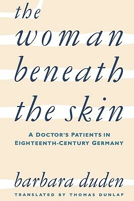 The Woman Beneath the Skin: A Doctor's Patients in Eighteenth-Century Germany by Barbara Duden