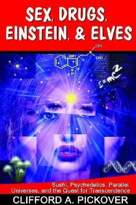 Sex, Drugs, Einstein, & Elves: Sushi, Psychedelics, Parallel Universes, and the Quest for Transcendence by Clifford A. Pickover