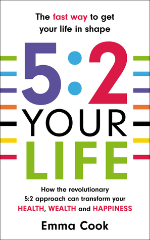 5:2 Your Life: How the revolutionary 5:2 approach can transform your health, your wealth and your happiness by Emma Cook