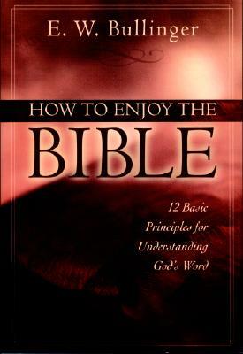 How to Enjoy the Bible: 12 Basic Principles for Understanding God's Word by E. W. Bullinger