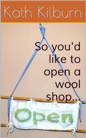 So you'd like to open a wool shop... by Kath Kilburn