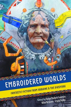 Embroidered Worlds by Iryna Pasko, Olha Brylova, Valya Dudycz Lupescu