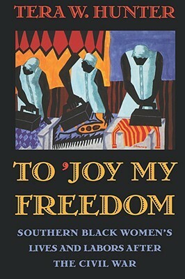 To 'joy My Freedom: Southern Black Women's Lives and Labors After the Civil War by Tera W. Hunter