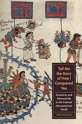 Tell Me the Story of How I Conquered You: Elsewheres and Ethnosuicide in the Colonial Mesoamerican World by José Rabasa