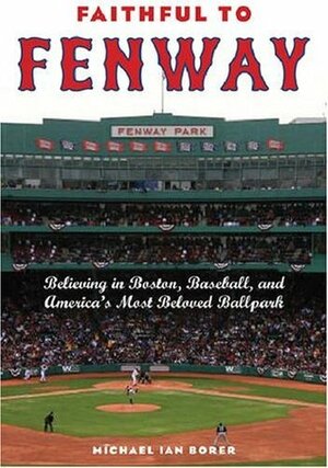 Faithful to Fenway: Believing in Boston, Baseball, and America's Most Beloved Ballpark by Michael Ian Borer