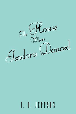 The House Where Isadora Danced by J. O. Jeppson