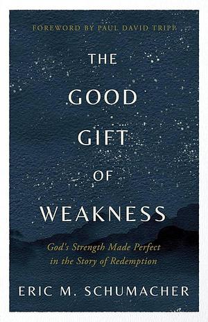 The Good Gift of Weakness: God's Strength Made Perfect in the Story of Redemption by Eric M. Schumacher