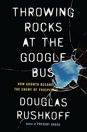 Throwing Rocks at the Google Bus: How Growth Became the Enemy of Prosperity by Douglas Rushkoff