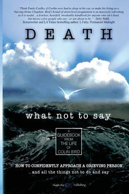 Death: What Not To Say: How To Confidently Approach a Grieving Person ... and all the things not to do and say by Colin Bird
