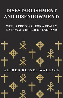 Disestablishment and Disendowment: With a Proposal for a Really National Church of England by Alfred Russel Wallace