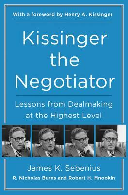 Kissinger the Negotiator: Lessons from Dealmaking at the Highest Level by R. Nicholas Burns, James K. Sebenius, Robert H. Mnookin