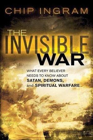 Invisible War, The: What Every Believer Needs to Know about Satan, Demons, and Spiritual Warfare by Chip Ingram, Chip Ingram