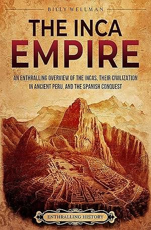 The Inca Empire: an Enthralling Overview of the Incas, Their Civilization in Ancient Peru, and the Spanish Conquest by Billy Wellman