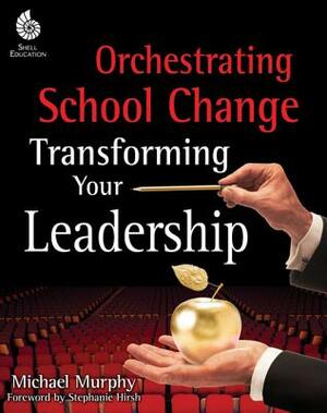 Orchestrating School Change: Transforming Your Leadership: Transforming Your Leadership by Michael Murphy