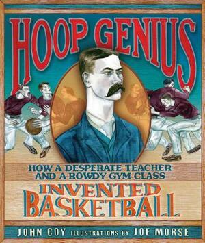 Hoop Genius: How a Desperate Teacher and a Rowdy Gym Class Invented Basketball by John Coy