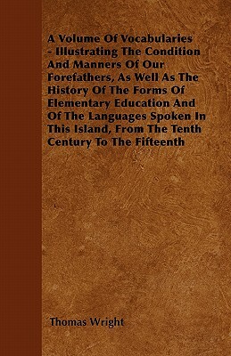 A Volume Of Vocabularies - Illustrating The Condition And Manners Of Our Forefathers, As Well As The History Of The Forms Of Elementary Education And by Thomas Wright
