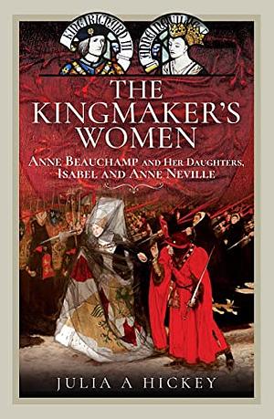 The Kingmaker's Women: Anne Beauchamp and Her Daughters, Isabel and Anne Neville by Julia A. Hickey