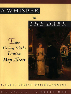 A Whisper in the Dark: Twelve Thrilling Tales by Louisa May Alcott, Stefan Dziemianowicz, Susie Mee