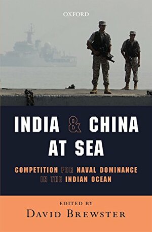 India and China at Sea: Competition for Naval Dominance in the Indian Ocean by David Brewster