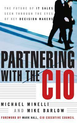 Partnering with the CIO: The Future of It Sales Seen Through the Eyes of Key Decision Makers by Mike Barlow, Michael Minelli