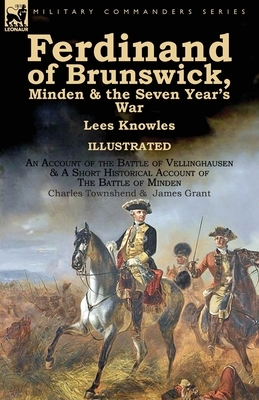 Ferdinand of Brunswick, Minden & the Seven Year's War by Lees Knowles, with An Account of the Battle of Vellinghausen & A Short Historical Account of by Lees Knowles, Charles Townshend, James Grant