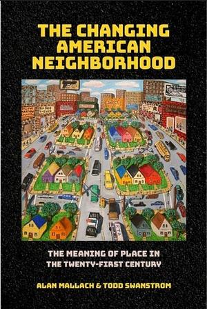 The Changing American Neighborhood: The Meaning of Place in the Twenty-First Century by Todd Swanstrom, Alan Mallach