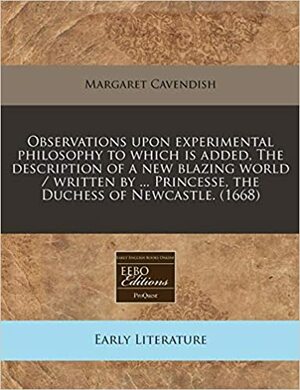 Observations Upon Experimental Philosophy to Which Is Added, the Description of a New Blazing World / Written by ... Princesse, the Duchess of Newcastle. by Margaret Cavendish