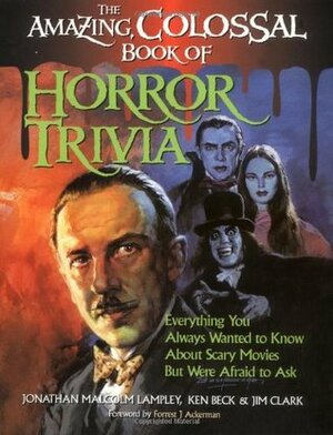 The Amazing, Colossal Book of Horror Trivia: Everything You Always Wanted to Know about Scary Movies But Were Afraid to Ask by Jim Clark, Jonathan Malcolm Lampley, Ken Beck