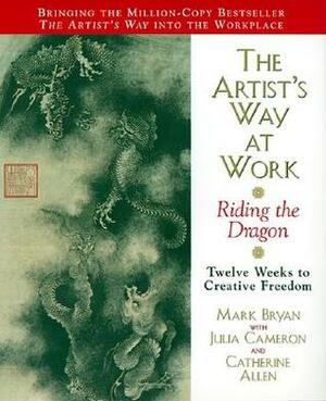 The Artist's Way at Work: Riding the Dragon by Mark Bryan, Catherine A. Allen, Julia Cameron