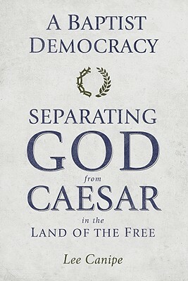 A Baptist Democracy: Separating God and Caesar in the Land of the Free by Lee Canipe