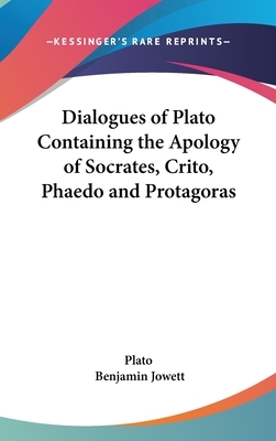 Dialogues of Plato Containing the Apology of Socrates, Crito, Phaedo and Protagoras by Plato