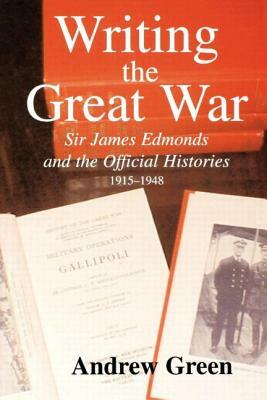 Writing the Great War: Sir James Edmonds and the Official Histories, 1915-1948 by Andrew Green