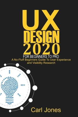 UX Design 2020 For Beginners to Pro: A No-Fluff Beginners Guide to User Experience and Usability Research by Carl Jones