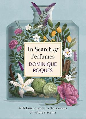 In Search of Perfumes: A Lifetime Journey to the Sources of Nature's Scents by Dominique Roques