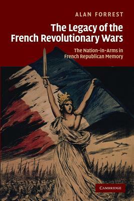 The Legacy of the French Revolutionary Wars: The Nation-In-Arms in French Republican Memory by Alan Forrest