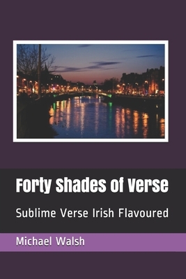 Forty Shades of Verse: Sublime Verse Irish Flavoured by Michael Walsh